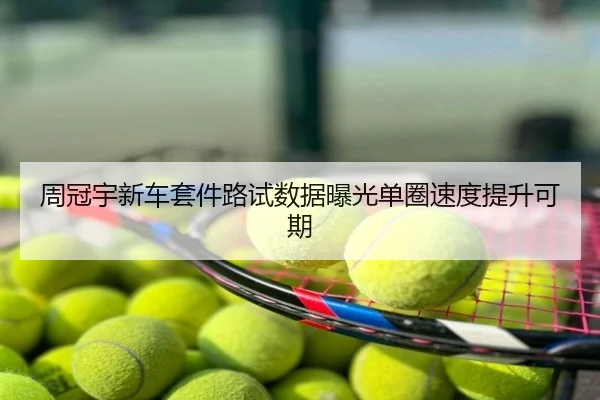 周冠宇新车套件路试数据曝光单圈速度提升可期