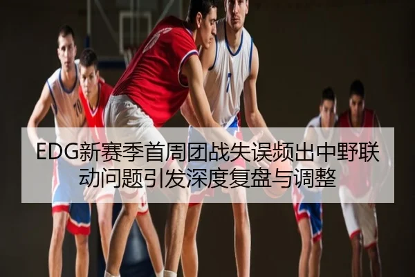 EDG新赛季首周团战失误频出中野联动问题引发深度复盘与调整