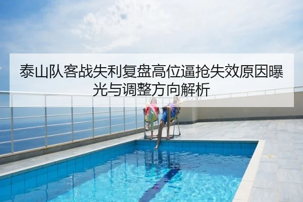 泰山队客战失利复盘高位逼抢失效原因曝光与调整方向解析