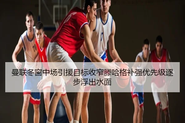 曼联冬窗中场引援目标收窄滕哈格补强优先级逐步浮出水面