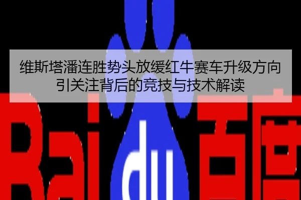 维斯塔潘连胜势头放缓红牛赛车升级方向引关注背后的竞技与技术解读
