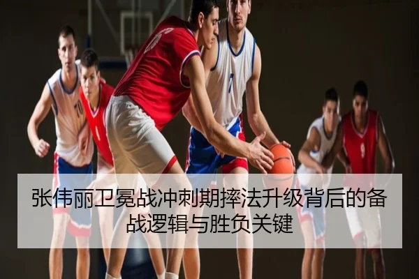 张伟丽卫冕战冲刺期摔法升级背后的备战逻辑与胜负关键